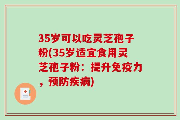35岁可以吃灵芝孢子粉(35岁适宜食用灵芝孢子粉：提升免疫力，预防疾病)