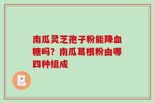 南瓜灵芝孢子粉能降血糖吗？南瓜葛根粉由哪四种组成