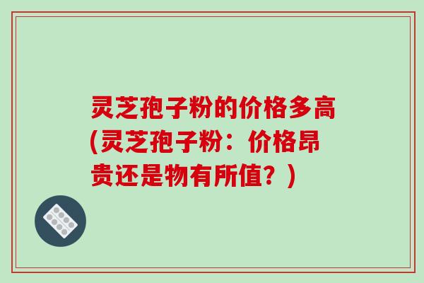 灵芝孢子粉的价格多高(灵芝孢子粉：价格昂贵还是物有所值？)