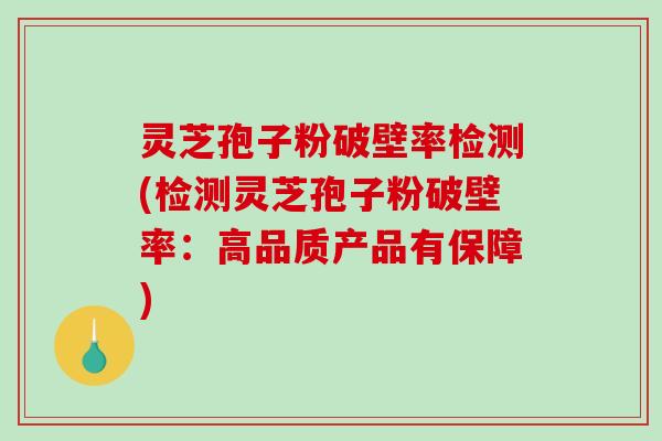 灵芝孢子粉破壁率检测(检测灵芝孢子粉破壁率：高品质产品有保障)