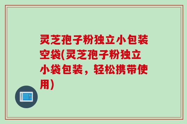 灵芝孢子粉独立小包装空袋(灵芝孢子粉独立小袋包装，轻松携带使用)
