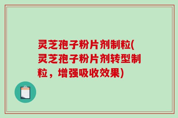 灵芝孢子粉片剂制粒(灵芝孢子粉片剂转型制粒，增强吸收效果)