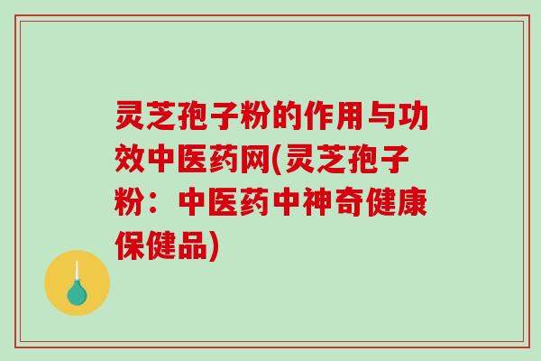 灵芝孢子粉的作用与功效中医药网(灵芝孢子粉：中医药中神奇健康保健品)
