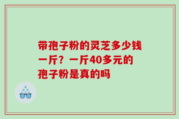 带孢子粉的灵芝多少钱一斤？一斤40多元的孢子粉是真的吗
