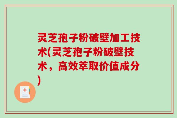 灵芝孢子粉破壁加工技术(灵芝孢子粉破壁技术，高效萃取价值成分)