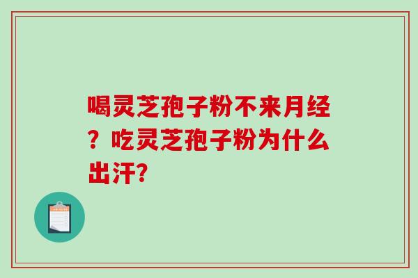 喝灵芝孢子粉不来月经？吃灵芝孢子粉为什么出汗？