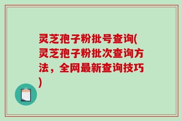 灵芝孢子粉批号查询(灵芝孢子粉批次查询方法，全网最新查询技巧)