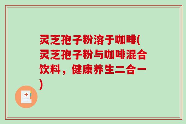 灵芝孢子粉溶于咖啡(灵芝孢子粉与咖啡混合饮料，健康养生二合一)