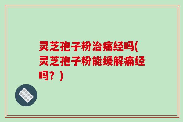 灵芝孢子粉治痛经吗(灵芝孢子粉能缓解痛经吗？)