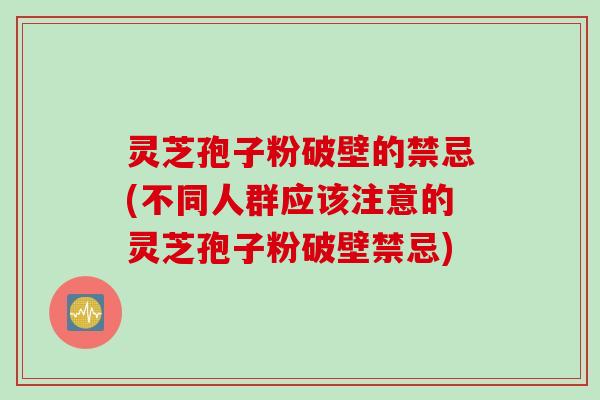 灵芝孢子粉破壁的禁忌(不同人群应该注意的灵芝孢子粉破壁禁忌)