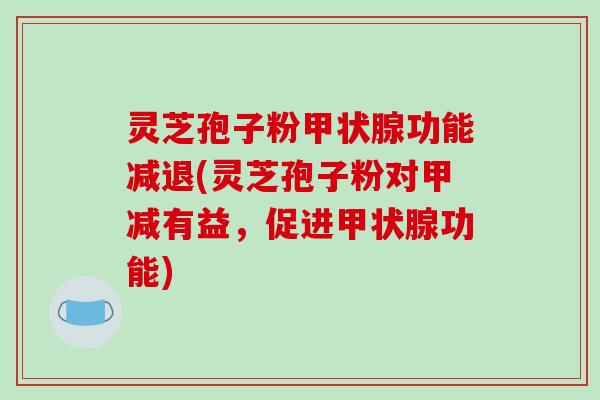 灵芝孢子粉甲状腺功能减退(灵芝孢子粉对甲减有益，促进甲状腺功能)