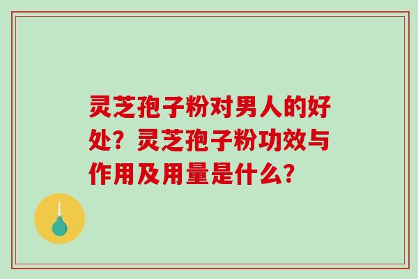 灵芝孢子粉对男人的好处？灵芝孢子粉功效与作用及用量是什么？