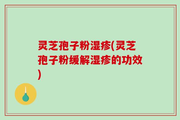 灵芝孢子粉湿疹(灵芝孢子粉缓解湿疹的功效)