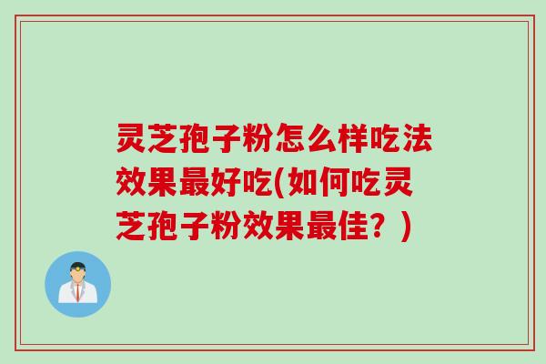 灵芝孢子粉怎么样吃法效果最好吃(如何吃灵芝孢子粉效果最佳？)