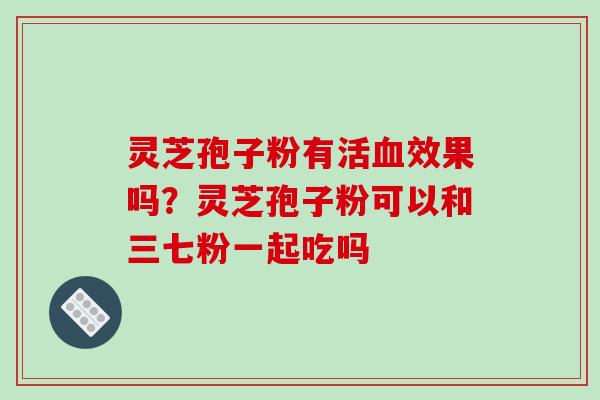 灵芝孢子粉有活血效果吗？灵芝孢子粉可以和三七粉一起吃吗