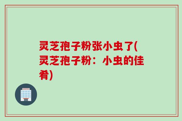 灵芝孢子粉张小虫了(灵芝孢子粉：小虫的佳肴)
