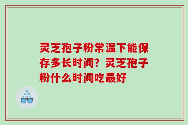 灵芝孢子粉常温下能保存多长时间？灵芝孢子粉什么时间吃最好