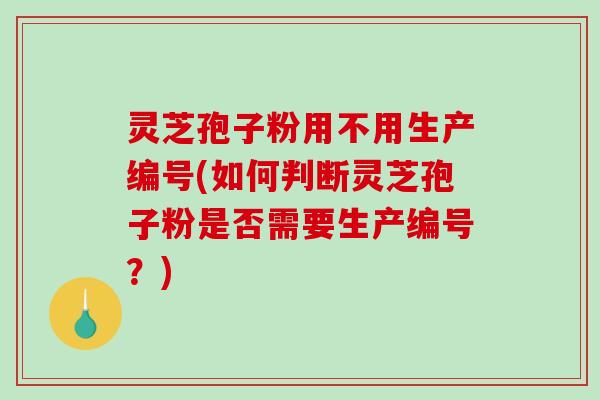 灵芝孢子粉用不用生产编号(如何判断灵芝孢子粉是否需要生产编号？)