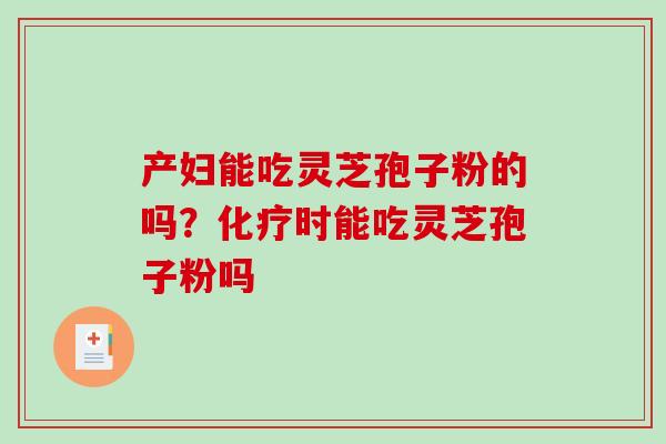 产妇能吃灵芝孢子粉的吗?时能吃灵芝孢子粉吗 产妇能吃灵芝孢子粉的吗?时能吃灵芝孢子粉吗