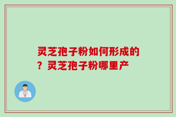灵芝孢子粉如何形成的？灵芝孢子粉哪里产