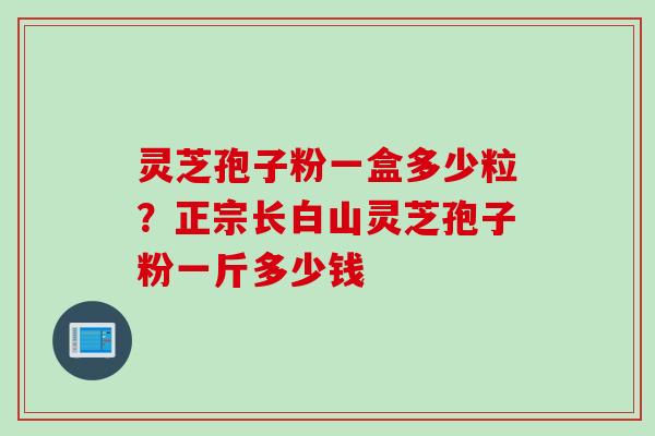 灵芝孢子粉一盒多少粒？正宗长白山灵芝孢子粉一斤多少钱