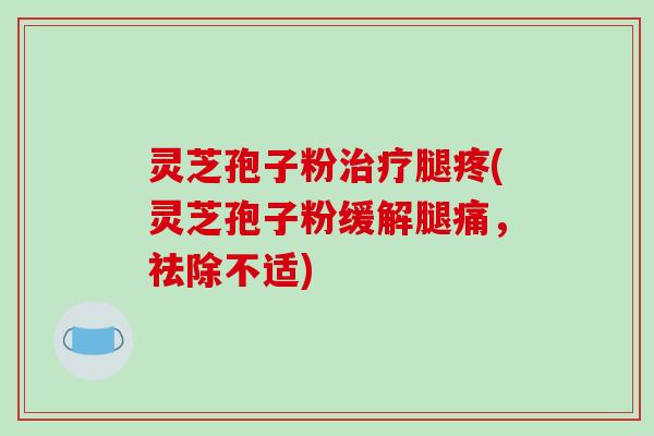 灵芝孢子粉治疗腿疼(灵芝孢子粉缓解腿痛，祛除不适)