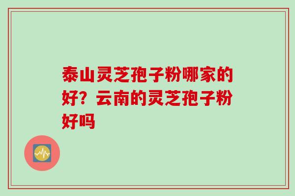 泰山灵芝孢子粉哪家的好？云南的灵芝孢子粉好吗