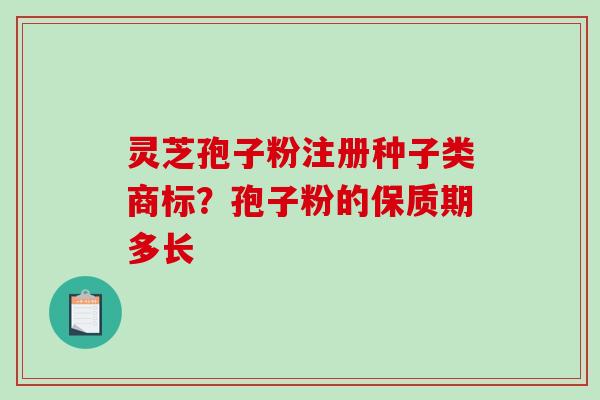 灵芝孢子粉注册种子类商标？孢子粉的保质期多长