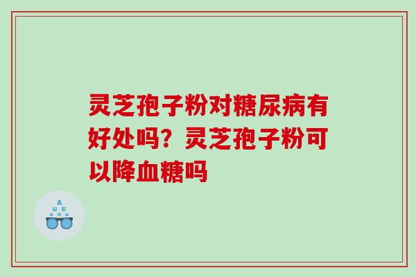 灵芝孢子粉对糖尿病有好处吗？灵芝孢子粉可以降血糖吗