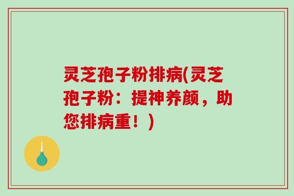 灵芝孢子粉排病(灵芝孢子粉：提神养颜，助您排病重！)