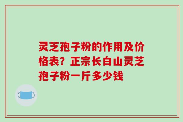 灵芝孢子粉的作用及价格表？正宗长白山灵芝孢子粉一斤多少钱
