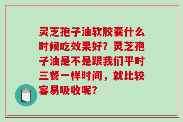灵芝孢子油软胶囊什么时候吃效果好？灵芝孢子油是不是跟我们平时三餐一样时间，就比较容易吸收呢？