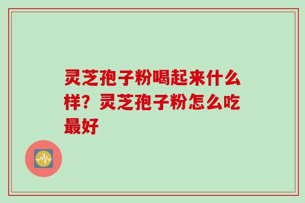 灵芝孢子粉喝起来什么样？灵芝孢子粉怎么吃最好