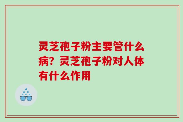 灵芝孢子粉主要管什么病？灵芝孢子粉对人体有什么作用