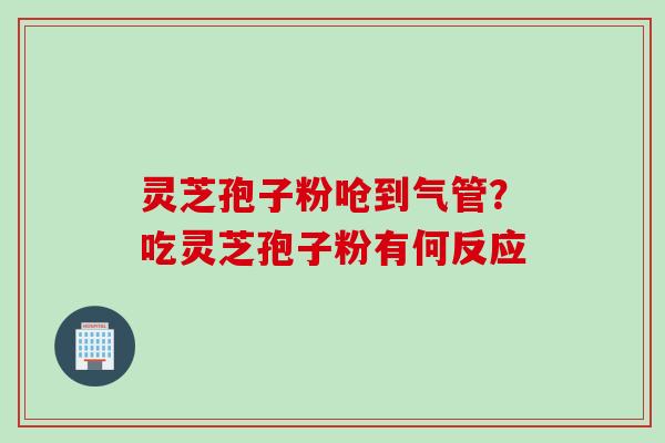 灵芝孢子粉呛到气管？吃灵芝孢子粉有何反应
