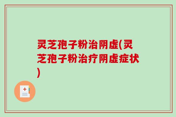 灵芝孢子粉治阴虚(灵芝孢子粉治疗阴虚症状)