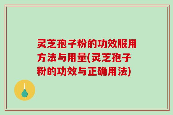 灵芝孢子粉的功效服用方法与用量(灵芝孢子粉的功效与正确用法)