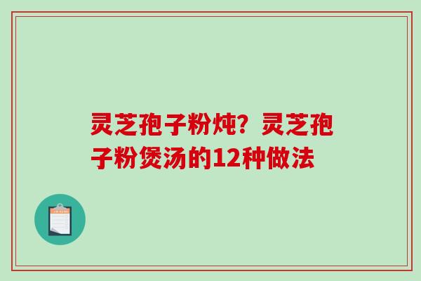 灵芝孢子粉炖？灵芝孢子粉煲汤的12种做法