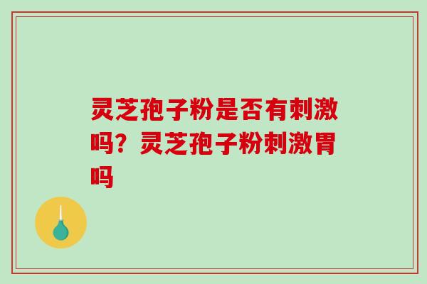 灵芝孢子粉是否有刺激吗？灵芝孢子粉刺激胃吗