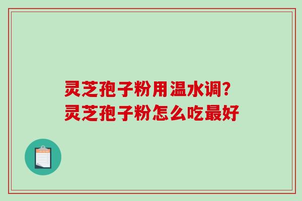 灵芝孢子粉用温水调？灵芝孢子粉怎么吃最好