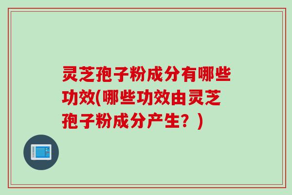 灵芝孢子粉成分有哪些功效(哪些功效由灵芝孢子粉成分产生？)