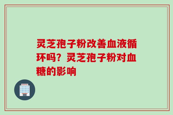 灵芝孢子粉改善血液循环吗？灵芝孢子粉对血糖的影响
