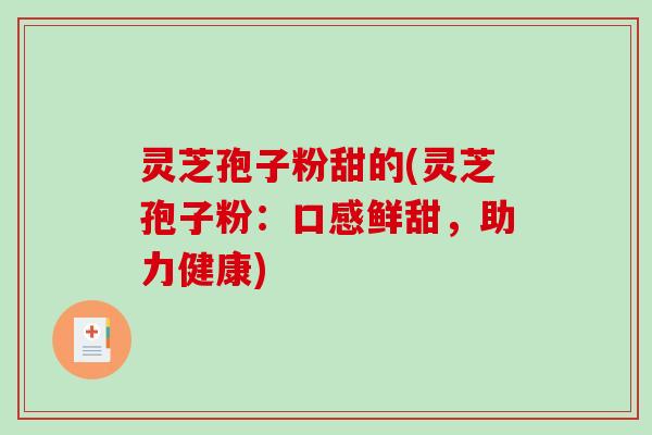 灵芝孢子粉甜的(灵芝孢子粉：口感鲜甜，助力健康)