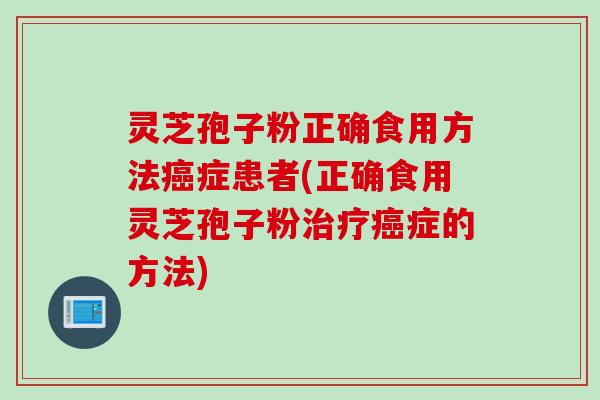 灵芝孢子粉正确食用方法癌症患者(正确食用灵芝孢子粉治疗癌症的方法)