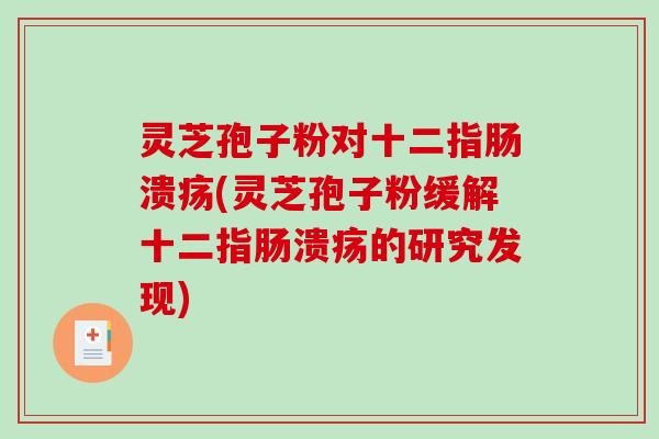 灵芝孢子粉对十二指肠溃疡(灵芝孢子粉缓解十二指肠溃疡的研究发现)