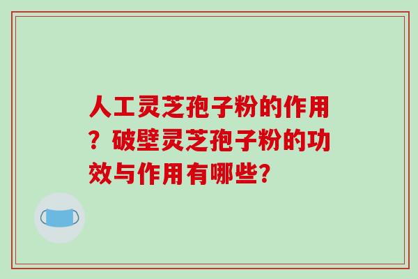 人工灵芝孢子粉的作用？破壁灵芝孢子粉的功效与作用有哪些？