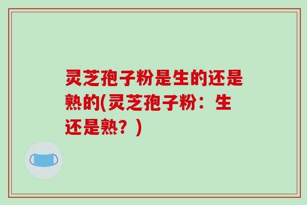灵芝孢子粉是生的还是熟的(灵芝孢子粉:生还是熟?) 灵芝孢子粉是生的还是熟的(灵芝孢子粉:生还是熟?)