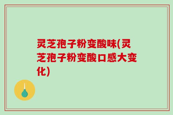 灵芝孢子粉变酸味(灵芝孢子粉变酸口感大变化)