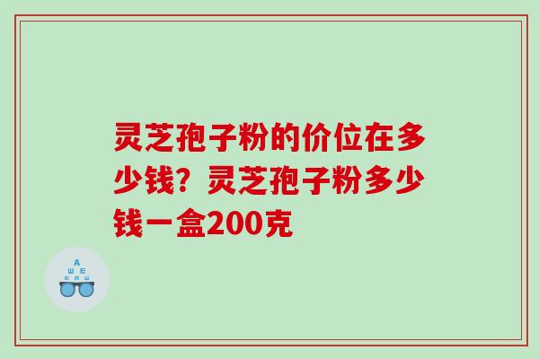 灵芝孢子粉的价位在多少钱？灵芝孢子粉多少钱一盒200克