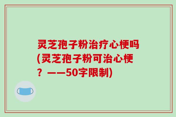 灵芝孢子粉治疗心梗吗(灵芝孢子粉可治心梗？